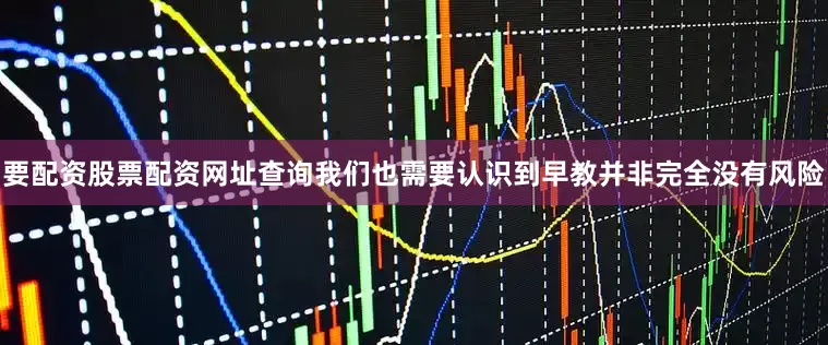 要配资股票配资网址查询我们也需要认识到早教并非完全没有风险