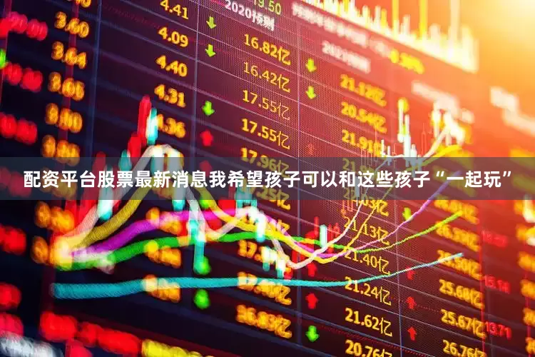 配资平台股票最新消息我希望孩子可以和这些孩子“一起玩”