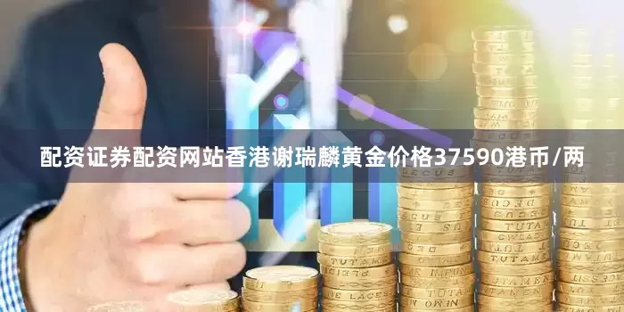 配资证券配资网站香港谢瑞麟黄金价格37590港币/两