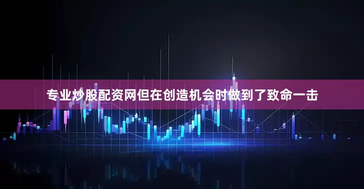 专业炒股配资网但在创造机会时做到了致命一击