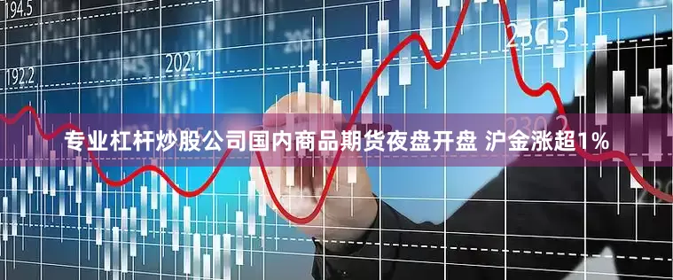 专业杠杆炒股公司国内商品期货夜盘开盘 沪金涨超1%