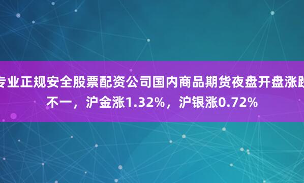 专业正规安全股票配资公司国内商品期货夜盘开盘涨跌不一，沪金涨1.32%，沪银涨0.72%