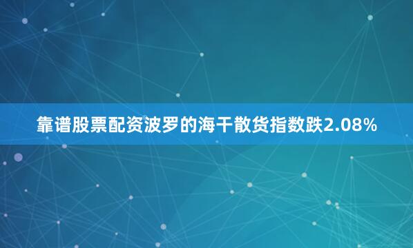 靠谱股票配资波罗的海干散货指数跌2.08%