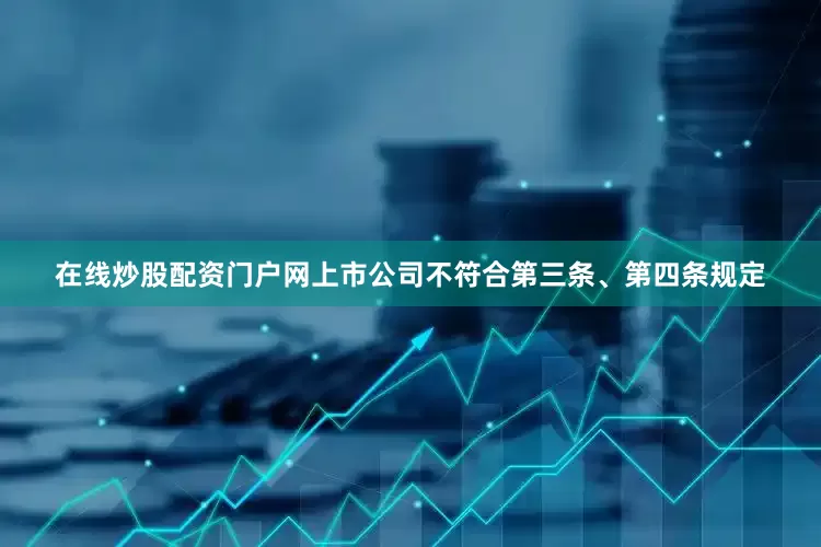 在线炒股配资门户网上市公司不符合第三条、第四条规定