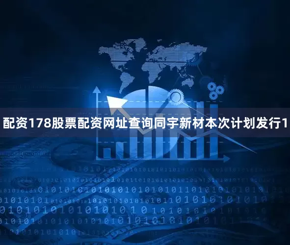 配资178股票配资网址查询同宇新材本次计划发行1