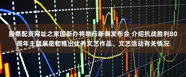 股票配资网址之家国新办将举行新闻发布会 介绍抗战胜利80周年主题展览和推出优秀文艺作品、文艺活动有关情况