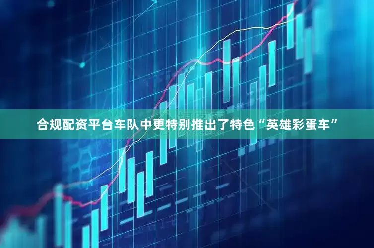 合规配资平台车队中更特别推出了特色“英雄彩蛋车”