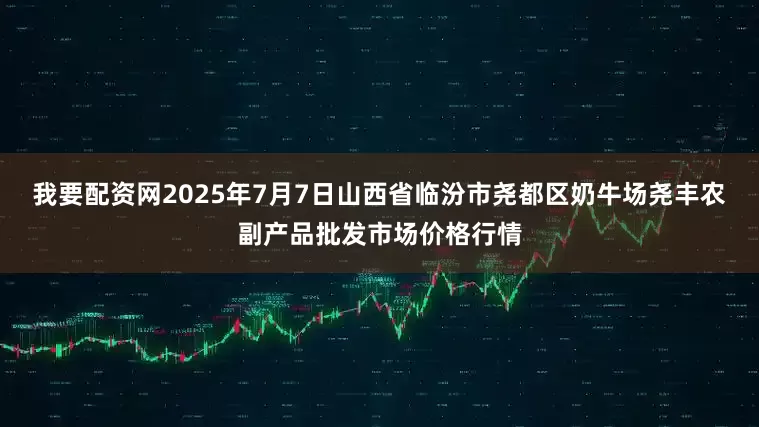 我要配资网2025年7月7日山西省临汾市尧都区奶牛场尧丰农副产品批发市场价格行情