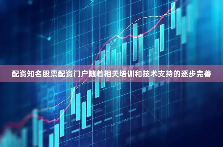 配资知名股票配资门户随着相关培训和技术支持的逐步完善