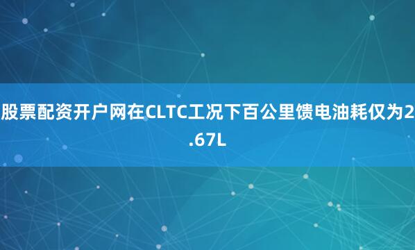股票配资开户网在CLTC工况下百公里馈电油耗仅为2.67L
