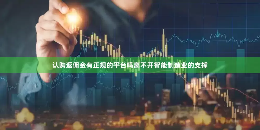 认购返佣金有正规的平台吗离不开智能制造业的支撑