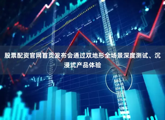 股票配资官网首页发布会通过双地形全场景深度测试、沉浸式产品体验