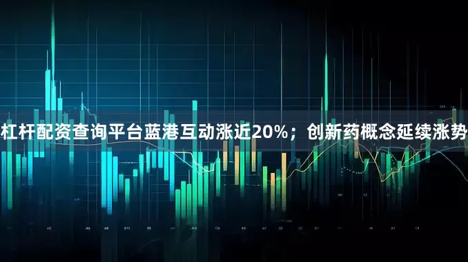 杠杆配资查询平台蓝港互动涨近20%；创新药概念延续涨势