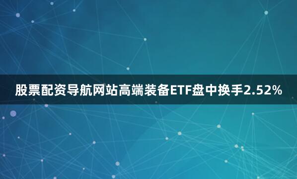股票配资导航网站高端装备ETF盘中换手2.52%