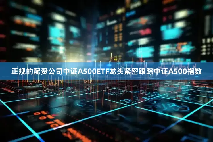 正规的配资公司　　中证A500ETF龙头紧密跟踪中证A500指数