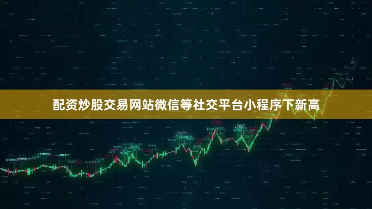 配资炒股交易网站微信等社交平台小程序下新高