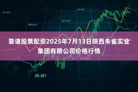 靠谱股票配资2025年7月13日陕西朱雀实业集团有限公司价格行情