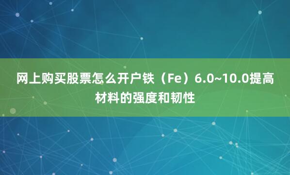 网上购买股票怎么开户铁（Fe）6.0~10.0提高材料的强度和韧性