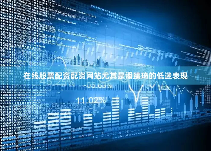在线股票配资配资网站尤其是潘臻琦的低迷表现