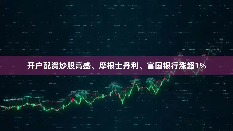 开户配资炒股高盛、摩根士丹利、富国银行涨超1%