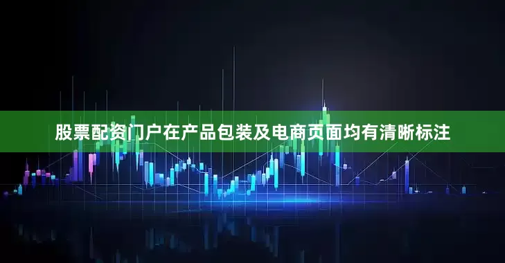 股票配资门户在产品包装及电商页面均有清晰标注