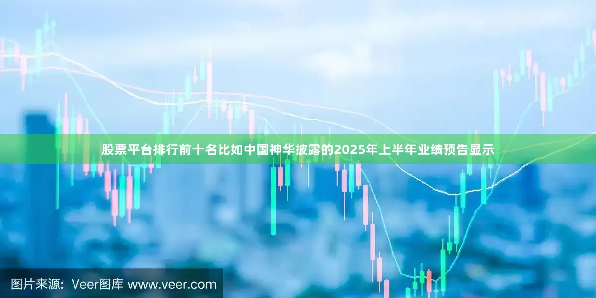 股票平台排行前十名比如中国神华披露的2025年上半年业绩预告显示