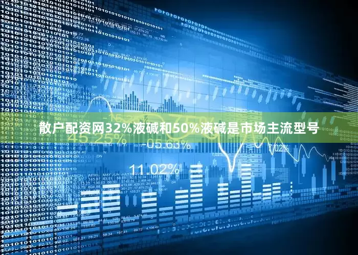 散户配资网32%液碱和50%液碱是市场主流型号