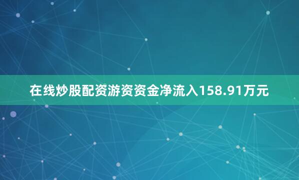 在线炒股配资游资资金净流入158.91万元