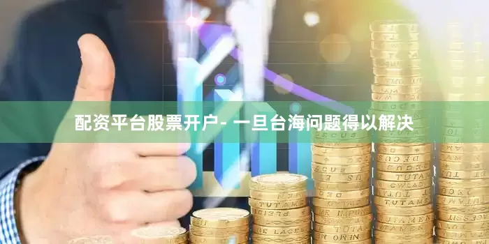 配资平台股票开户- 一旦台海问题得以解决