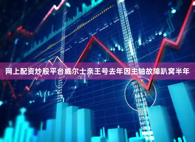 网上配资炒股平台威尔士亲王号去年因主轴故障趴窝半年