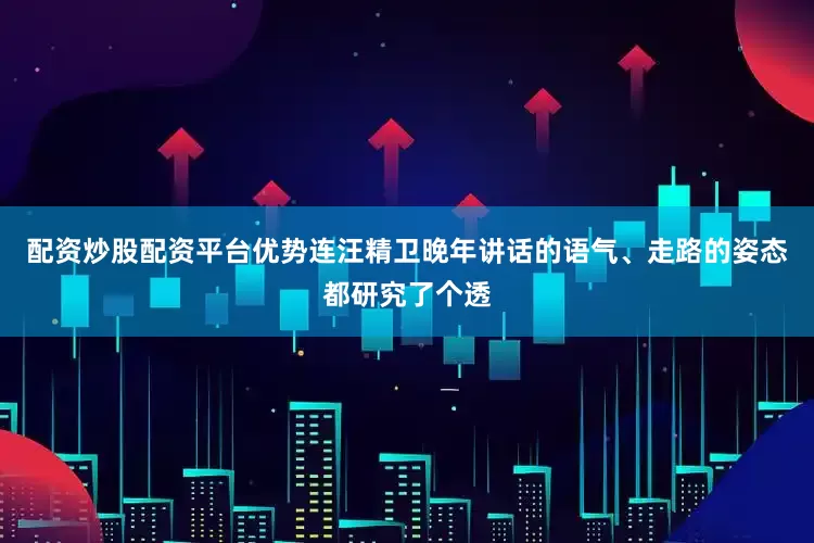 配资炒股配资平台优势连汪精卫晚年讲话的语气、走路的姿态都研究了个透