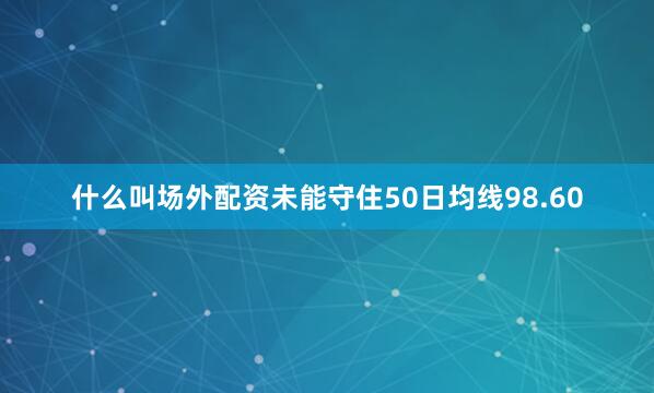 什么叫场外配资未能守住50日均线98.60