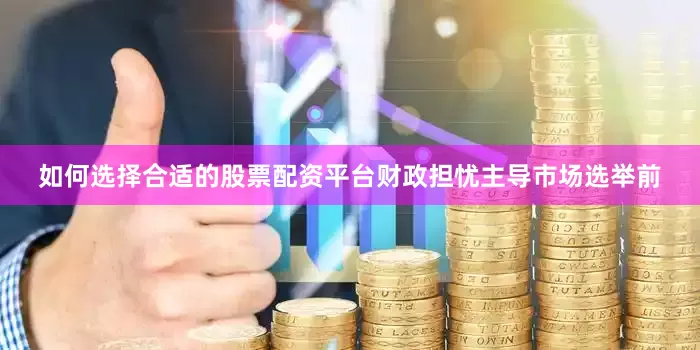 如何选择合适的股票配资平台财政担忧主导市场选举前