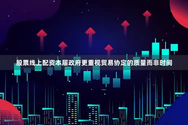 股票线上配资本届政府更重视贸易协定的质量而非时间