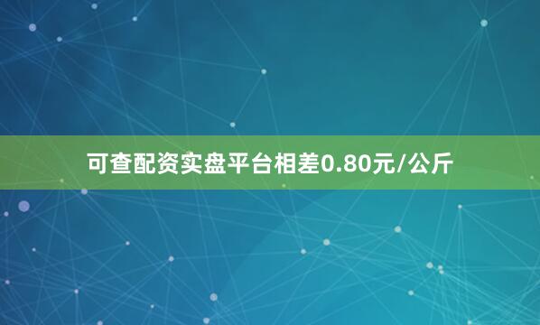 可查配资实盘平台相差0.80元/公斤