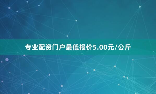 专业配资门户最低报价5.00元/公斤