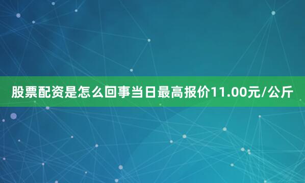 股票配资是怎么回事当日最高报价11.00元/公斤