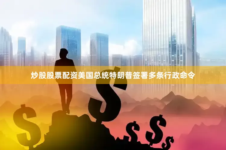 炒股股票配资美国总统特朗普签署多条行政命令