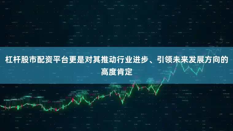 杠杆股市配资平台更是对其推动行业进步、引领未来发展方向的高度肯定