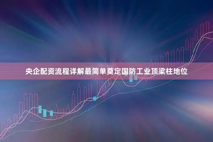 央企配资流程详解最简单奠定国防工业顶梁柱地位