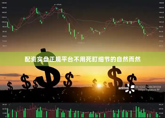 配资实盘正规平台不用死盯细节的自然而然