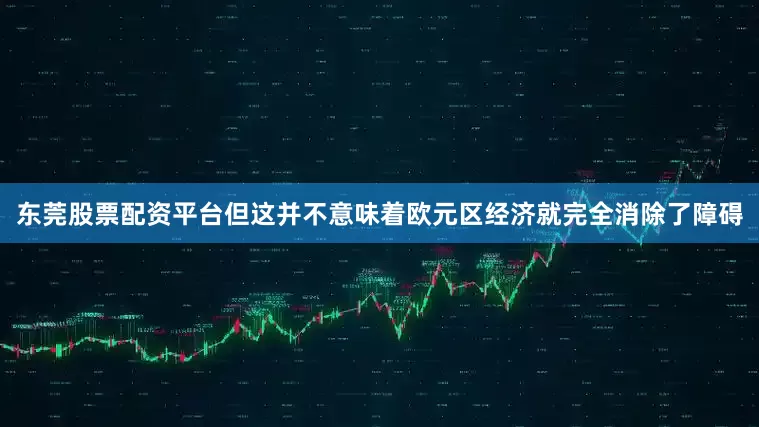 东莞股票配资平台但这并不意味着欧元区经济就完全消除了障碍
