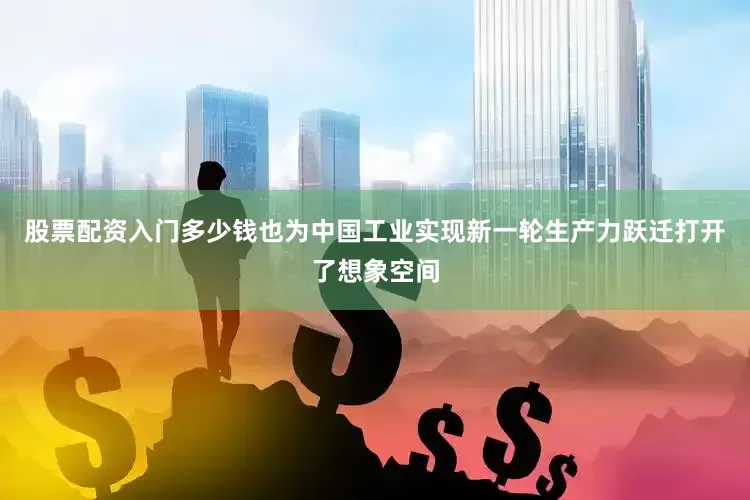 股票配资入门多少钱也为中国工业实现新一轮生产力跃迁打开了想象空间