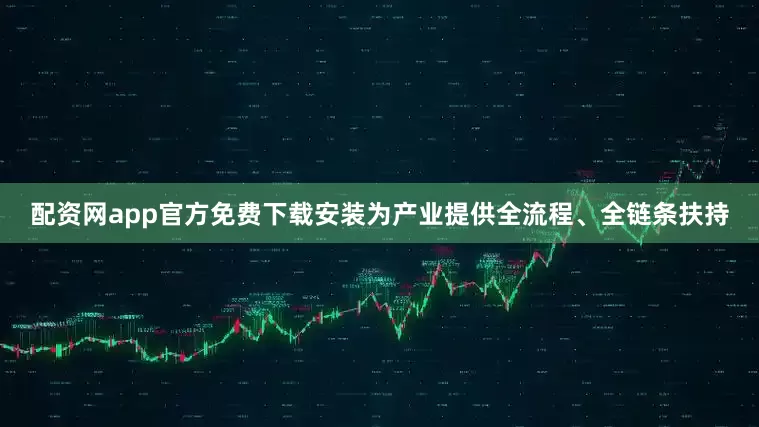 配资网app官方免费下载安装为产业提供全流程、全链条扶持