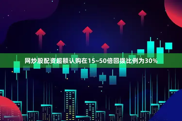 网炒股配资超额认购在15~50倍回拨比例为30%