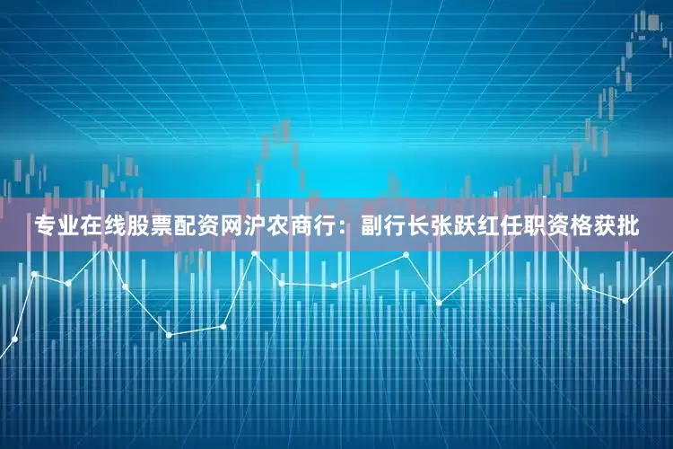 专业在线股票配资网沪农商行：副行长张跃红任职资格获批