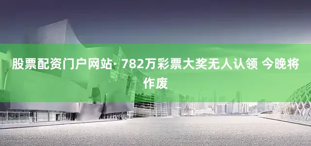 股票配资门户网站· 782万彩票大奖无人认领 今晚将作废
