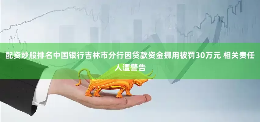 配资炒股排名中国银行吉林市分行因贷款资金挪用被罚30万元 相关责任人遭警告