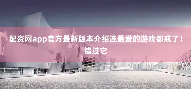 配资网app官方最新版本介绍连最爱的游戏都戒了！错过它