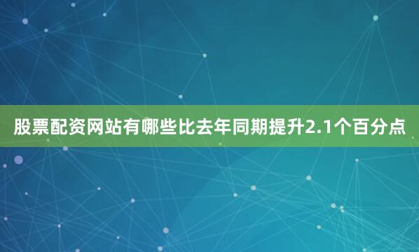 股票配资网站有哪些比去年同期提升2.1个百分点